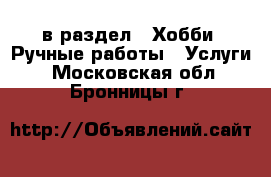  в раздел : Хобби. Ручные работы » Услуги . Московская обл.,Бронницы г.